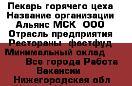 Пекарь горячего цеха › Название организации ­ Альянс-МСК, ООО › Отрасль предприятия ­ Рестораны, фастфуд › Минимальный оклад ­ 27 500 - Все города Работа » Вакансии   . Нижегородская обл.,Нижний Новгород г.